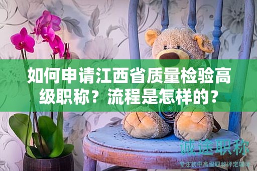 如何申請江西省質(zhì)量檢驗高級職稱？流程是怎樣的？
