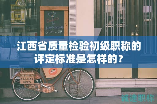 江西省質(zhì)量檢驗(yàn)初級(jí)職稱(chēng)的評(píng)定標(biāo)準(zhǔn)是怎樣的？