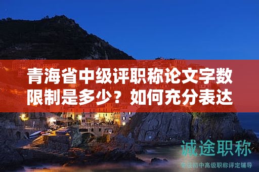 青海省中級評職稱論文字?jǐn)?shù)限制是多少？如何充分表達(dá)觀點(diǎn)？