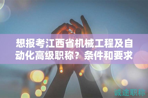 想報(bào)考江西省機(jī)械工程及自動(dòng)化高級(jí)職稱？條件和要求詳解！