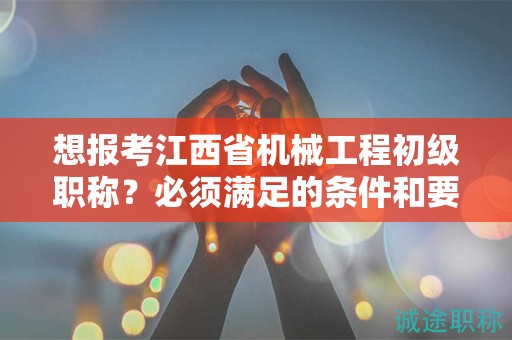 想報(bào)考江西省機(jī)械工程初級(jí)職稱？必須滿足的條件和要求！