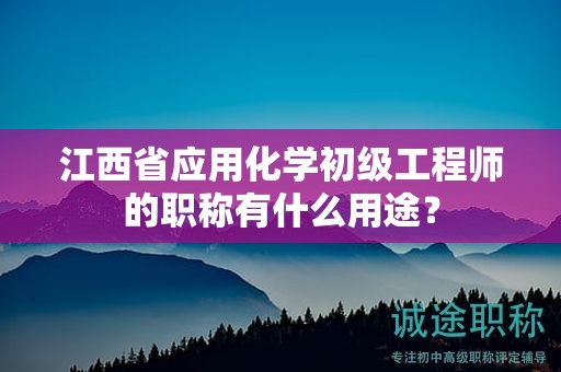 江西省應(yīng)用化學(xué)初級工程師的職稱有什么用途？