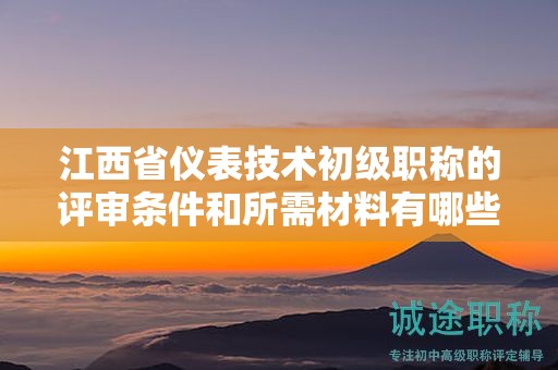 江西省儀表技術(shù)初級職稱的評審條件和所需材料有哪些？