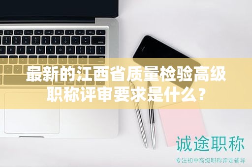 最新的江西省質(zhì)量檢驗(yàn)高級(jí)職稱評(píng)審要求是什么？
