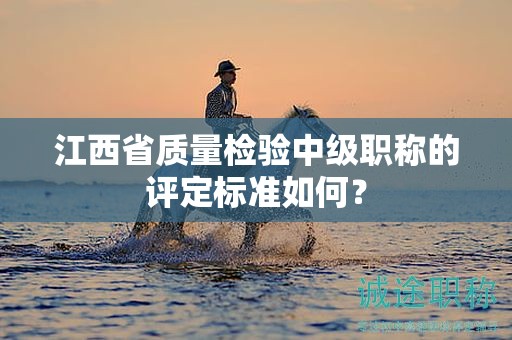 江西省質(zhì)量檢驗(yàn)中級職稱的評定標(biāo)準(zhǔn)如何？