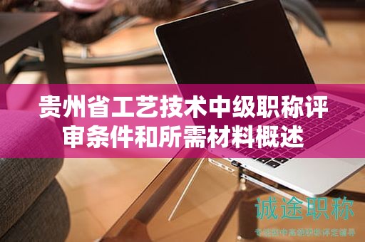 貴州省工藝技術(shù)中級職稱評審條件和所需材料概述