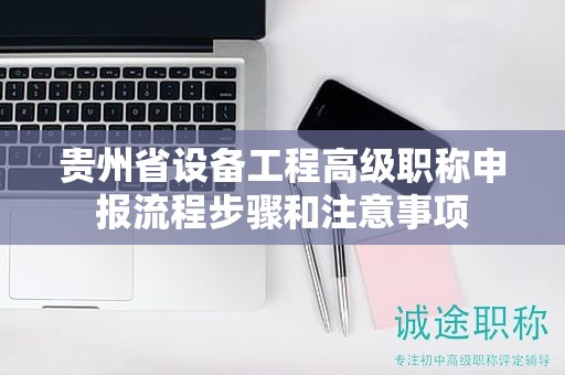 貴州省設(shè)備工程高級(jí)職稱申報(bào)流程步驟和注意事項(xiàng)