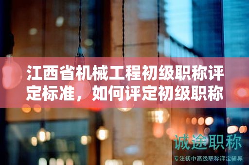 江西省機械工程初級職稱評定標(biāo)準(zhǔn)，如何評定初級職稱？