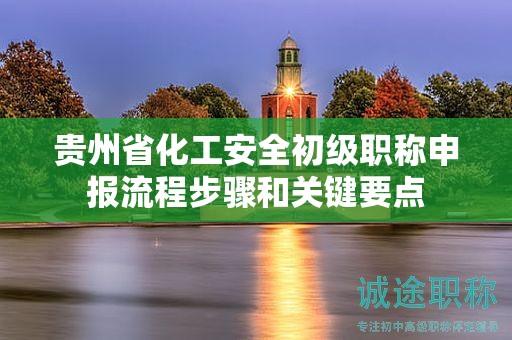 貴州省化工安全初級(jí)職稱申報(bào)流程步驟和關(guān)鍵要點(diǎn)