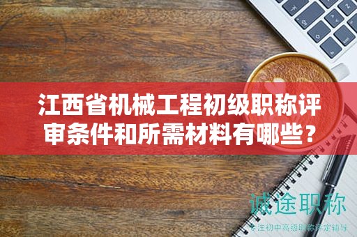 江西省機(jī)械工程初級(jí)職稱評(píng)審條件和所需材料有哪些？