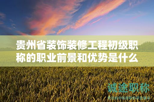 貴州省裝飾裝修工程初級(jí)職稱的職業(yè)前景和優(yōu)勢(shì)是什么？