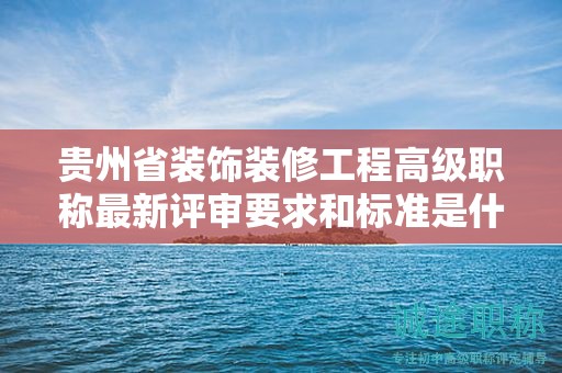 貴州省裝飾裝修工程高級職稱最新評審要求和標(biāo)準(zhǔn)是什么？