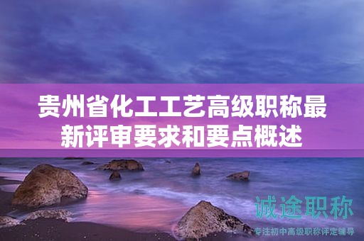貴州省化工工藝高級職稱最新評審要求和要點概述