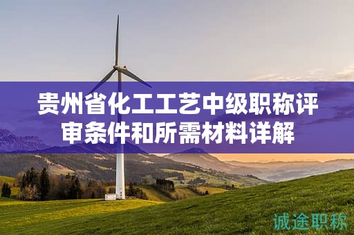 貴州省化工工藝中級(jí)職稱(chēng)評(píng)審條件和所需材料詳解