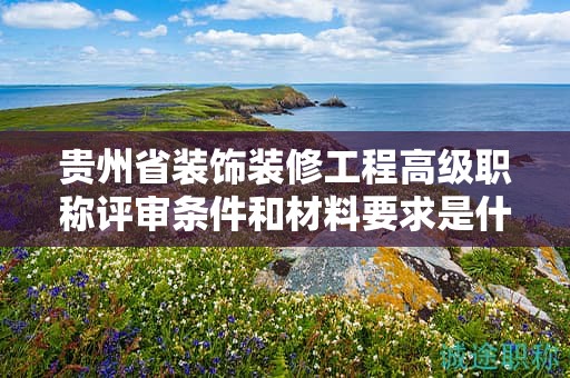 貴州省裝飾裝修工程高級職稱評審條件和材料要求是什么？
