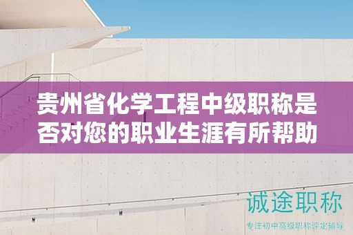 貴州省化學工程中級職稱是否對您的職業(yè)生涯有所幫助？