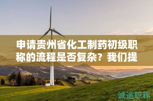 申請貴州省化工制藥初級職稱的流程是否復(fù)雜？我們提供指導(dǎo)。