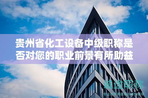 貴州省化工設(shè)備中級(jí)職稱是否對(duì)您的職業(yè)前景有所助益？
