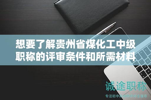 想要了解貴州省煤化工中級(jí)職稱(chēng)的評(píng)審條件和所需材料嗎？