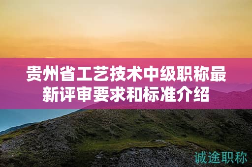 貴州省工藝技術(shù)中級(jí)職稱(chēng)最新評(píng)審要求和標(biāo)準(zhǔn)介紹