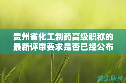 貴州省化工制藥高級職稱的最新評審要求是否已經(jīng)公布？