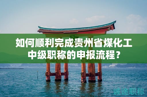 如何順利完成貴州省煤化工中級(jí)職稱的申報(bào)流程？