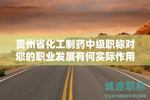 貴州省化工制藥中級職稱對您的職業(yè)發(fā)展有何實際作用？