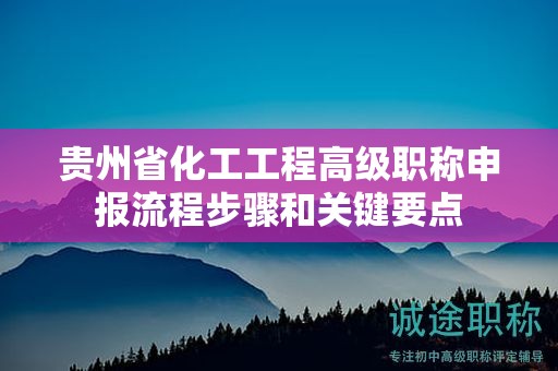 貴州省化工工程高級(jí)職稱(chēng)申報(bào)流程步驟和關(guān)鍵要點(diǎn)