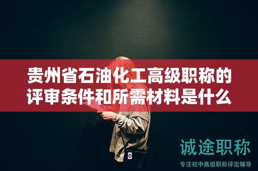 貴州省石油化工高級(jí)職稱的評(píng)審條件和所需材料是什么？