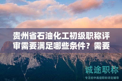貴州省石油化工初級(jí)職稱(chēng)評(píng)審需要滿(mǎn)足哪些條件？需要準(zhǔn)備哪些材料？