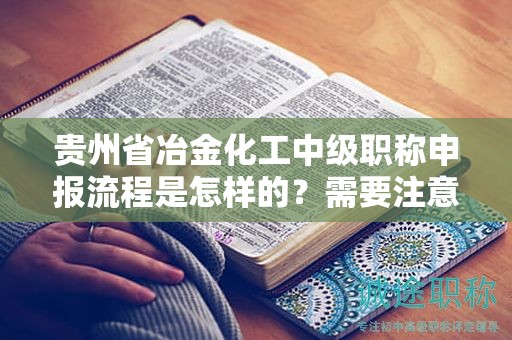 貴州省冶金化工中級職稱申報流程是怎樣的？需要注意哪些事項？