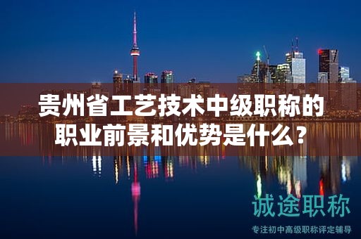貴州省工藝技術(shù)中級(jí)職稱(chēng)的職業(yè)前景和優(yōu)勢(shì)是什么？