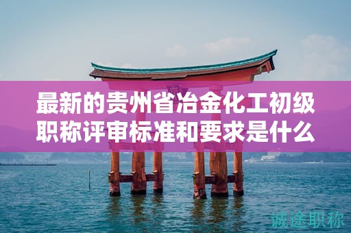 最新的貴州省冶金化工初級(jí)職稱(chēng)評(píng)審標(biāo)準(zhǔn)和要求是什么？有哪些變化？