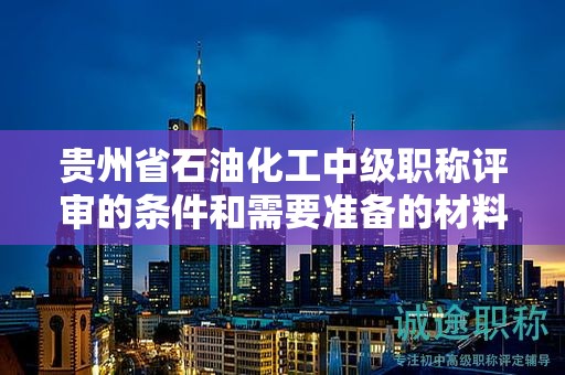 貴州省石油化工中級(jí)職稱(chēng)評(píng)審的條件和需要準(zhǔn)備的材料是什么？