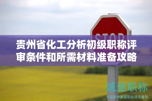 貴州省化工分析初級(jí)職稱(chēng)評(píng)審條件和所需材料準(zhǔn)備攻略