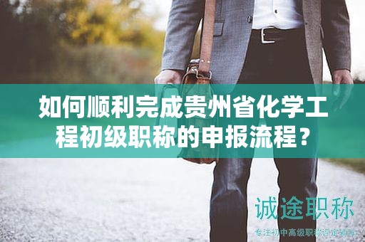 如何順利完成貴州省化學(xué)工程初級職稱的申報(bào)流程？