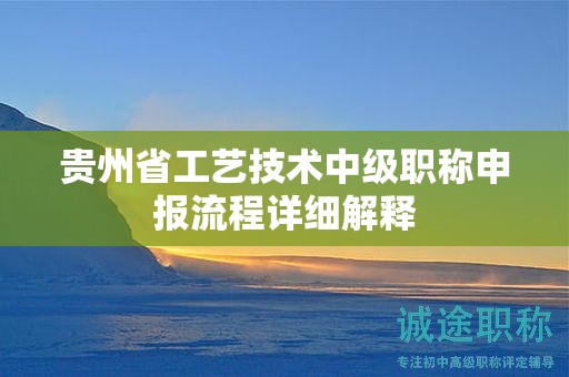 貴州省工藝技術(shù)中級(jí)職稱申報(bào)流程詳細(xì)解釋