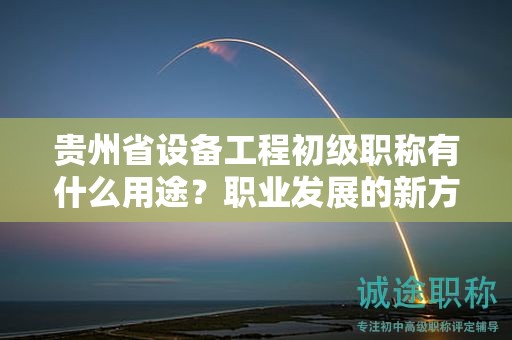 貴州省設備工程初級職稱有什么用途？職業(yè)發(fā)展的新方向？