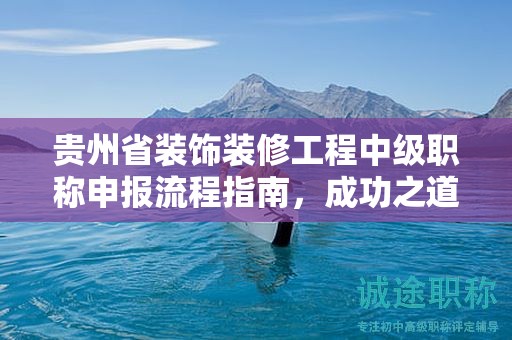 貴州省裝飾裝修工程中級職稱申報流程指南，成功之道
