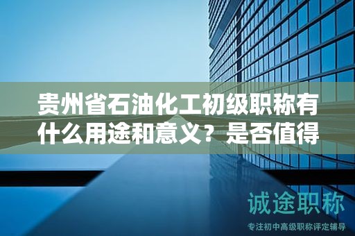 貴州省石油化工初級職稱有什么用途和意義？是否值得申請？