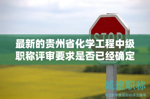 最新的貴州省化學(xué)工程中級職稱評審要求是否已經(jīng)確定？