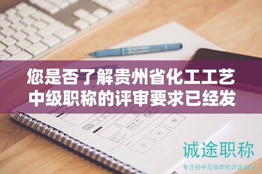您是否了解貴州省化工工藝中級職稱的評審要求已經(jīng)發(fā)生了什么變化？