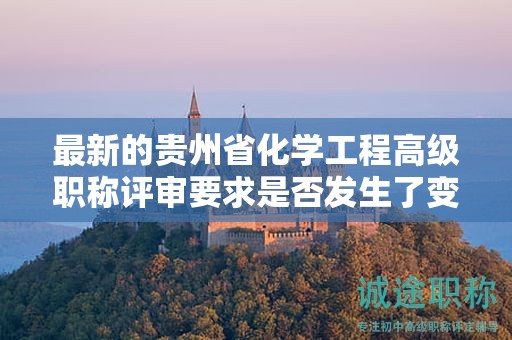 最新的貴州省化學(xué)工程高級(jí)職稱評(píng)審要求是否發(fā)生了變化？