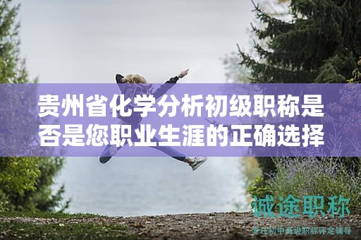 貴州省化學分析初級職稱是否是您職業(yè)生涯的正確選擇？