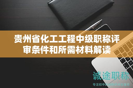 貴州省化工工程中級職稱評審條件和所需材料解讀