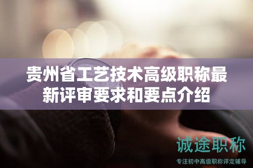 貴州省工藝技術(shù)高級(jí)職稱最新評(píng)審要求和要點(diǎn)介紹
