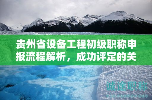 貴州省設(shè)備工程初級職稱申報流程解析，成功評定的關(guān)鍵