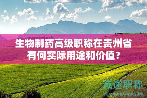 生物制藥高級(jí)職稱在貴州省有何實(shí)際用途和價(jià)值？