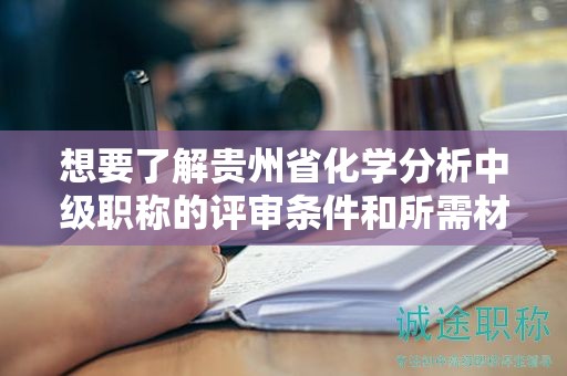 想要了解貴州省化學(xué)分析中級職稱的評審條件和所需材料嗎？