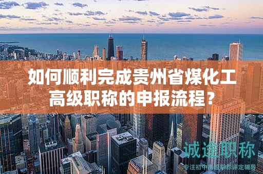 如何順利完成貴州省煤化工高級職稱的申報流程？